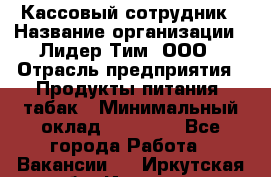 Кассовый сотрудник › Название организации ­ Лидер Тим, ООО › Отрасль предприятия ­ Продукты питания, табак › Минимальный оклад ­ 23 000 - Все города Работа » Вакансии   . Иркутская обл.,Иркутск г.